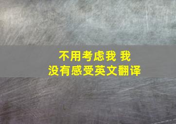 不用考虑我 我没有感受英文翻译